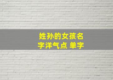 姓孙的女孩名字洋气点 单字